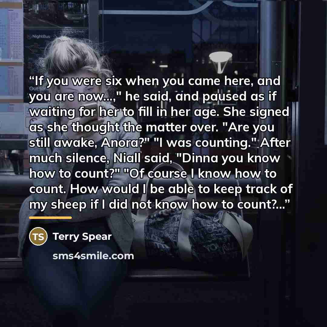 “If you were six when you came here, and you are now...," he said, and paused as if waiting for her to fill in her age. She signed as she thought the matter over. "Are you still awake, Anora?" "I was counting." After much silence, Niall said, "Dinna you know how to count?" "Of course I know how to…” quote by Terry Spear