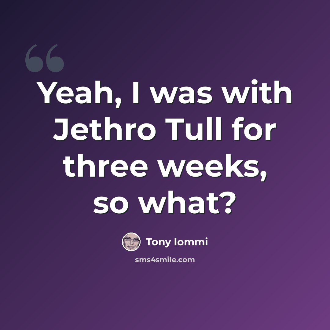 “Yeah, I was with Jethro Tull for three weeks, so what?” quote by Tony Iommi