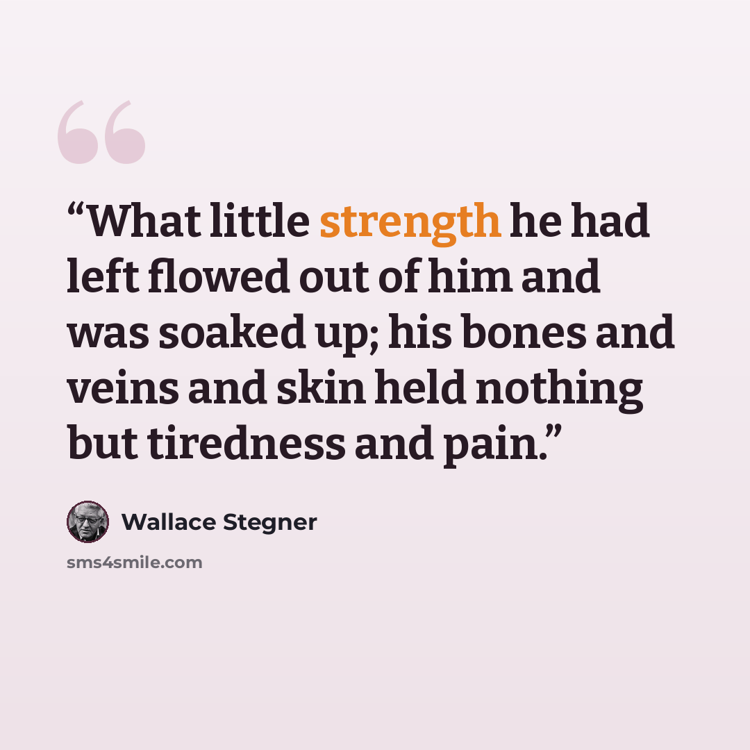 “What little strength he had left flowed out of him and was soaked up; his bones and veins and skin held nothing but tiredness and pain.” quote by Wallace Stegner