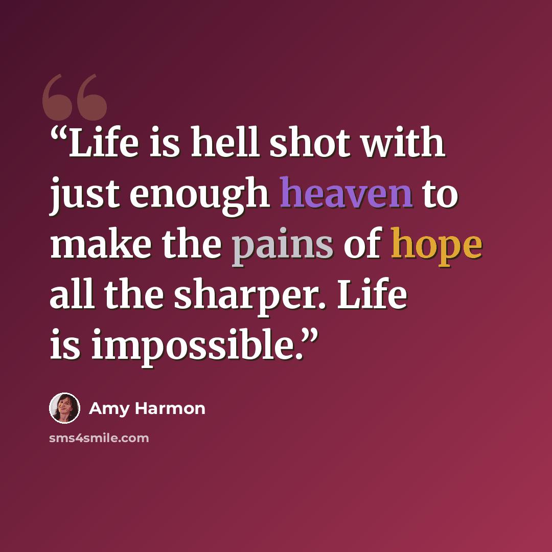 “Life is hell shot with just enough heaven to make the pains of hope all the sharper. Life is impossible.” quote by Amy Harmon