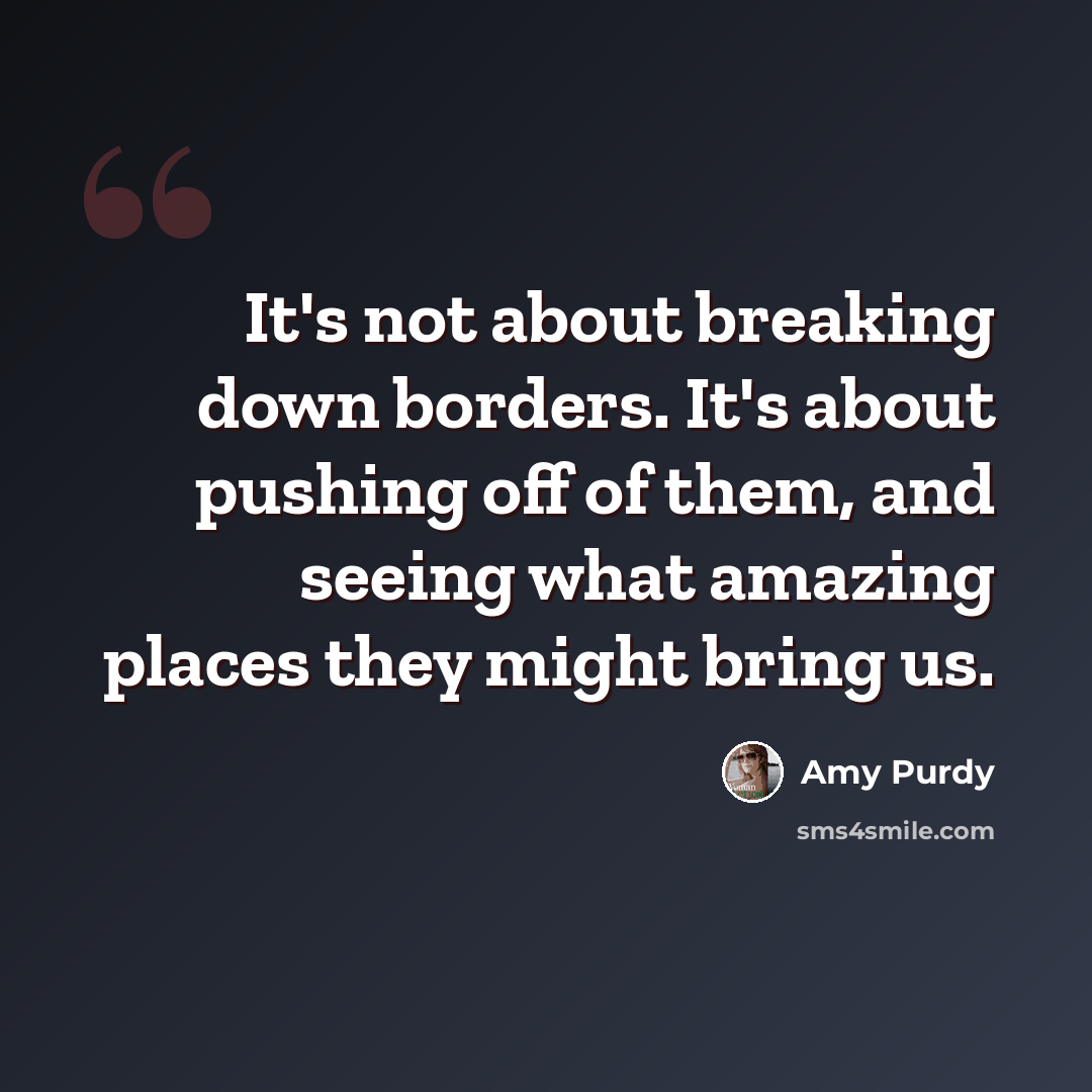 “It's not about breaking down borders. It's about pushing off of them, and seeing what amazing places they might bring us.” quote by Amy Purdy