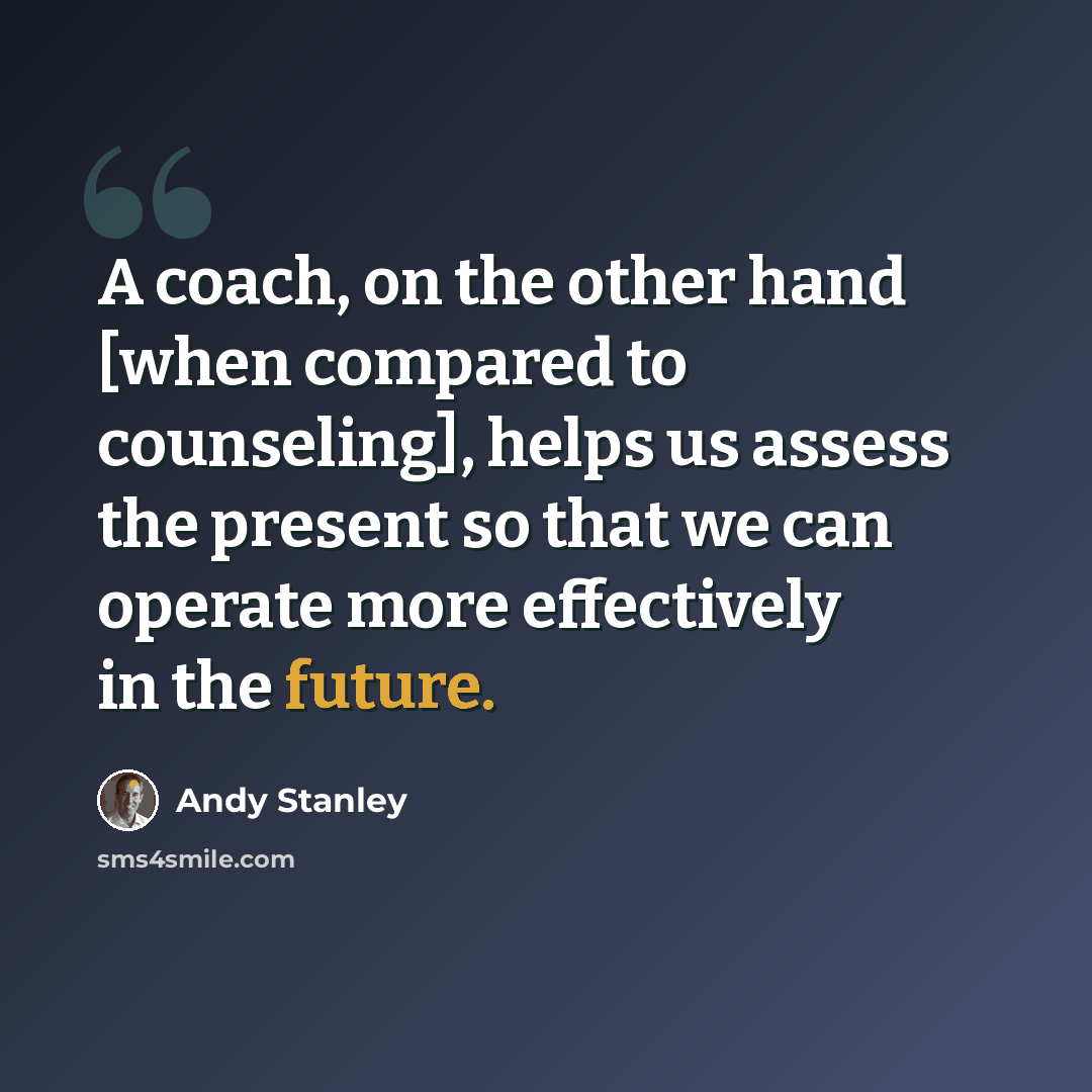 “A coach, on the other hand [when compared to counseling], helps us assess the present so that we can operate more effectively in the future.” quote by Andy Stanley