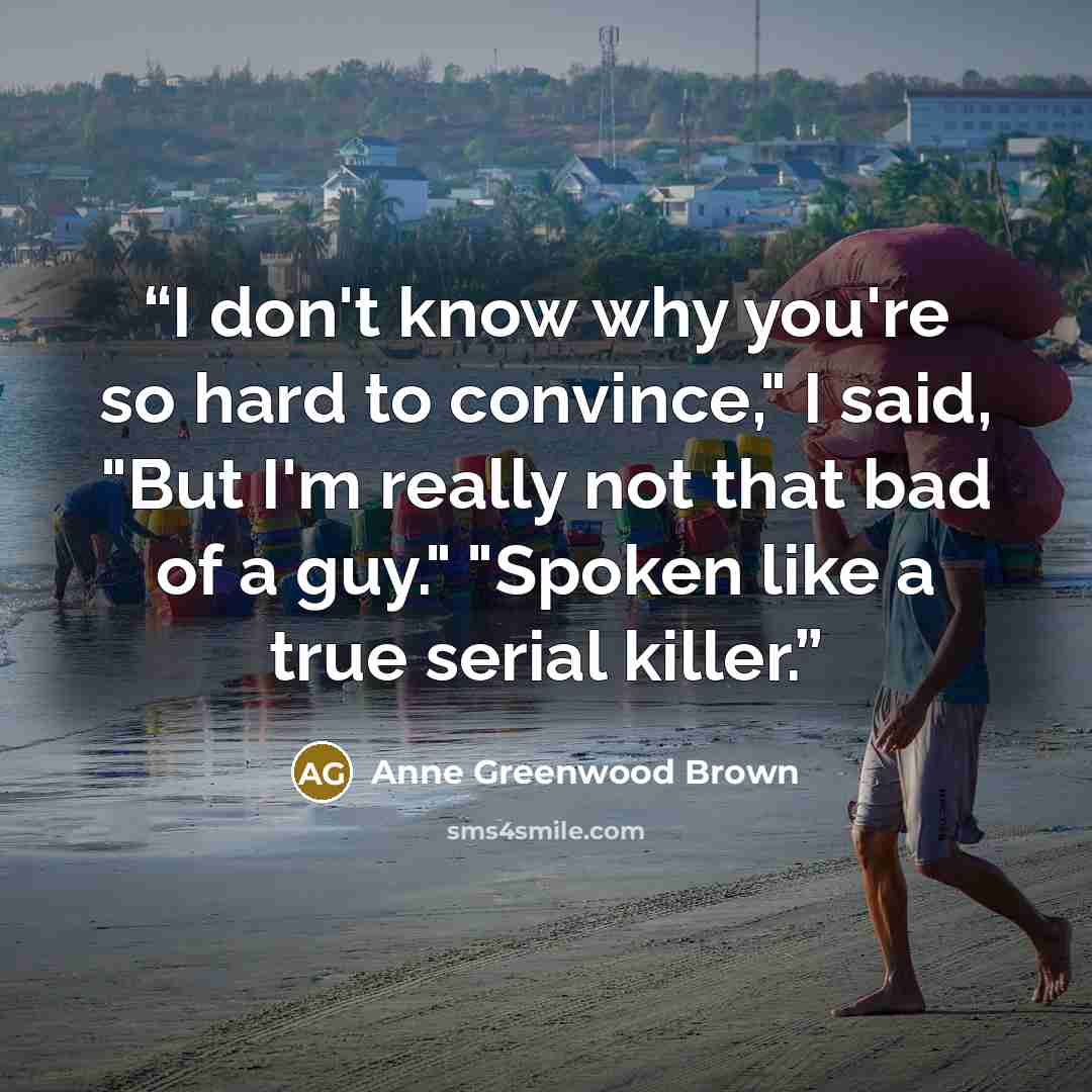 “I don't know why you're so hard to convince," I said, "But I'm really not that bad of a guy." "Spoken like a true serial killer.” quote by Anne Greenwood Brown