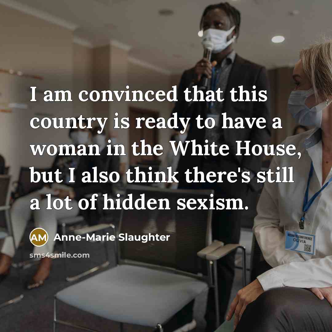 “I am convinced that this country is ready to have a woman in the White House, but I also think there's still a lot of hidden sexism.” quote by Anne-Marie Slaughter
