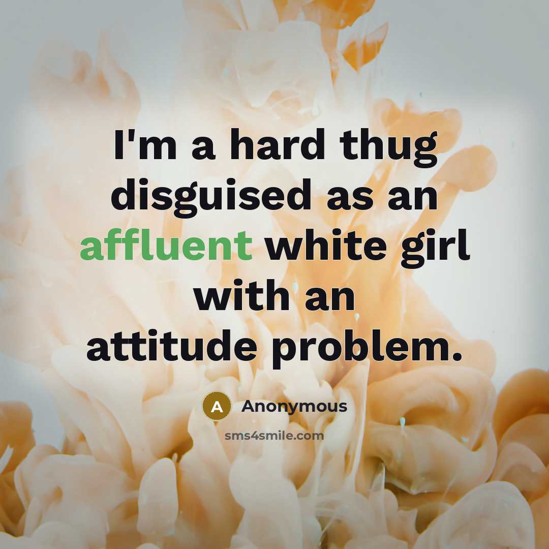 “I'm a hard thug disguised as an affluent white girl with an attitude problem.” quote by Anonymous