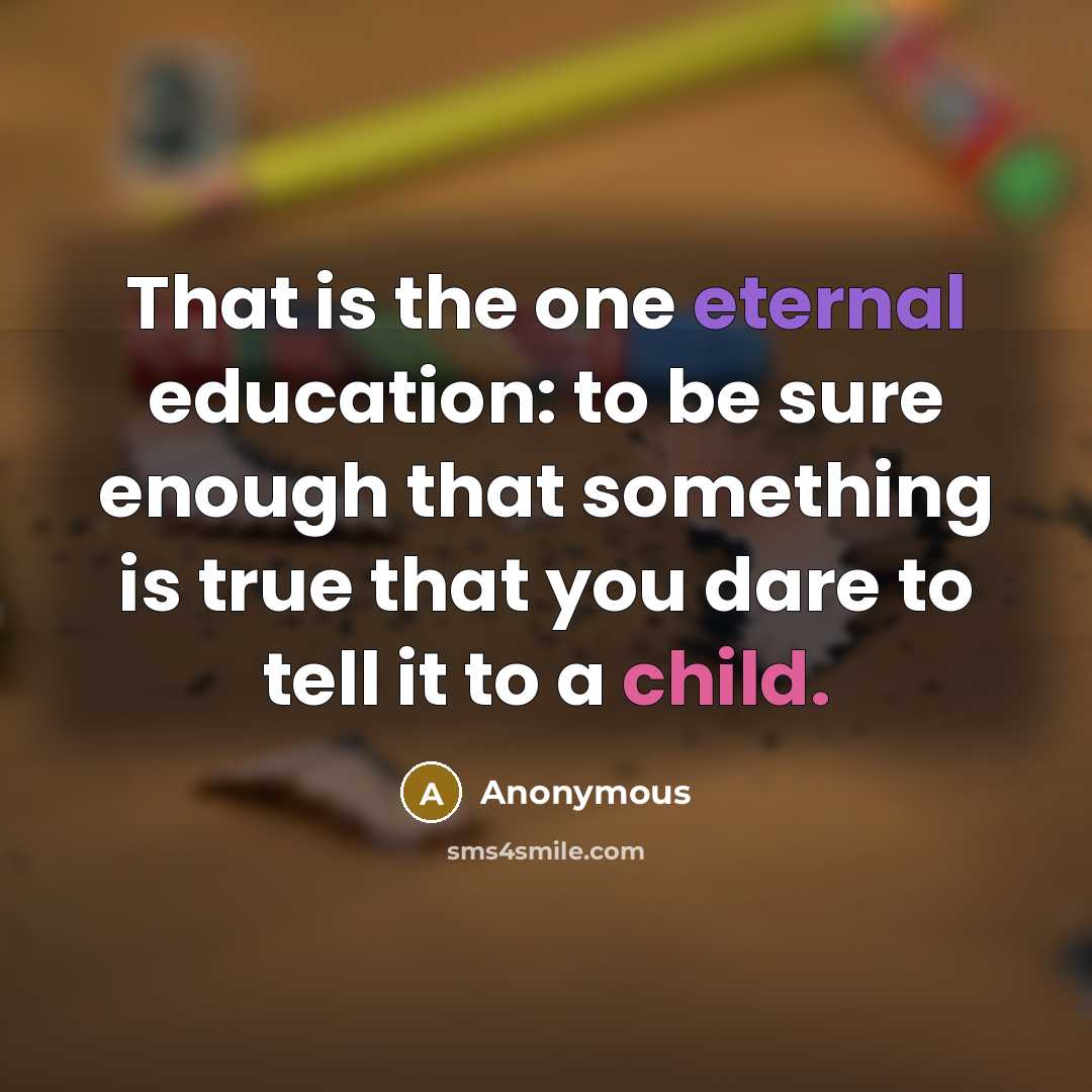 “That is the one eternal education: to be sure enough that something is true that you dare to tell it to a child.” quote by Anonymous