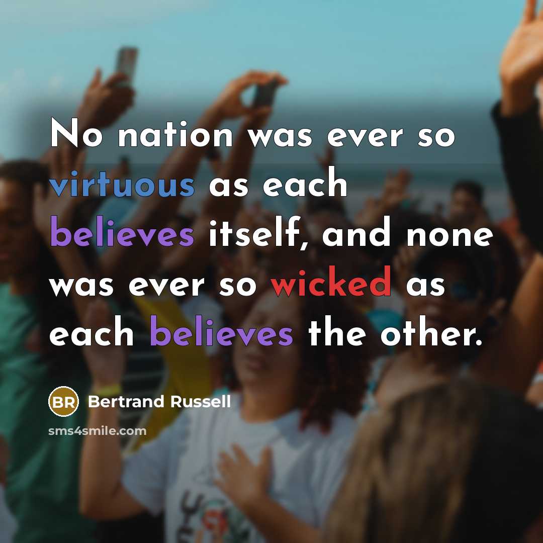 “No nation was ever so virtuous as each believes itself, and none was ever so wicked as each believes the other.” quote by Bertrand Russell