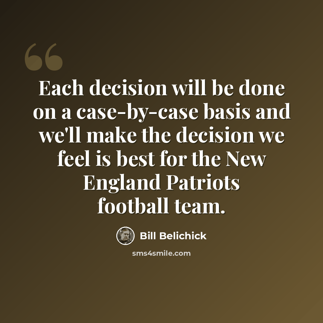 “Each decision will be done on a case-by-case basis and we'll make the decision we feel is best for the New England Patriots football team.” quote by Bill Belichick