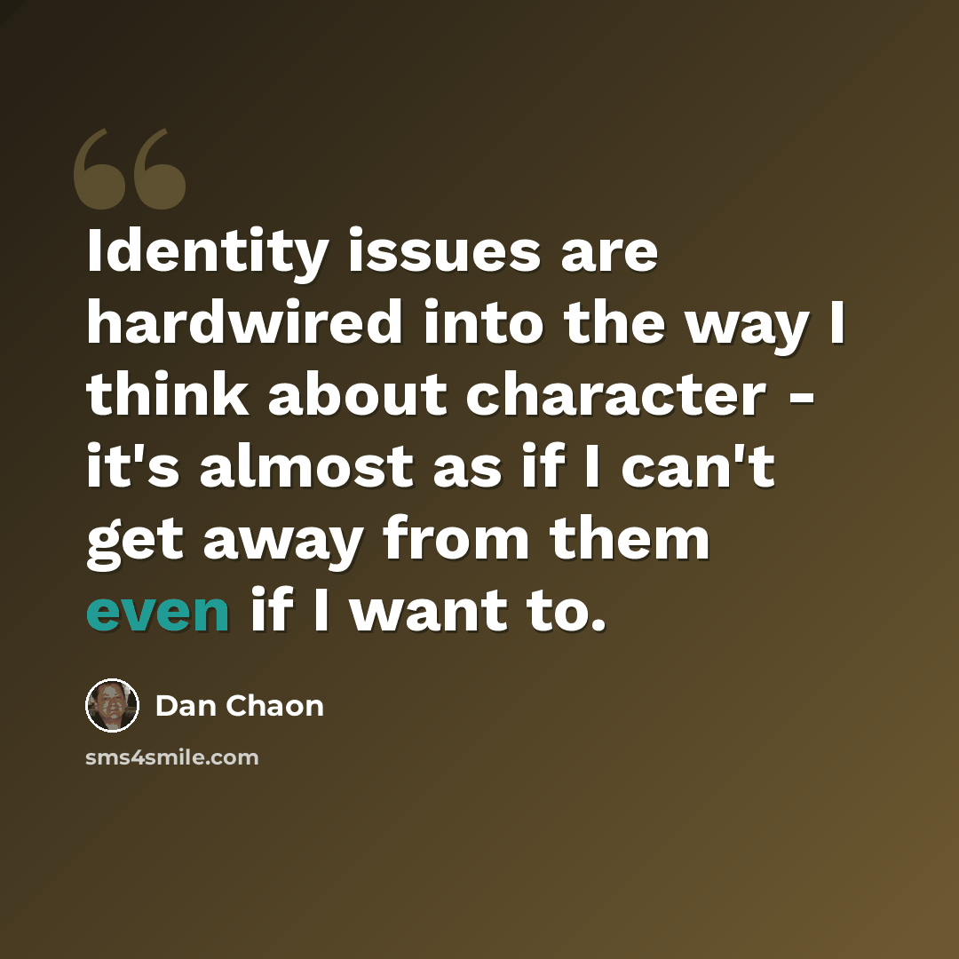 “Identity issues are hardwired into the way I think about character - it's almost as if I can't get away from them even if I want to.” quote by Dan Chaon