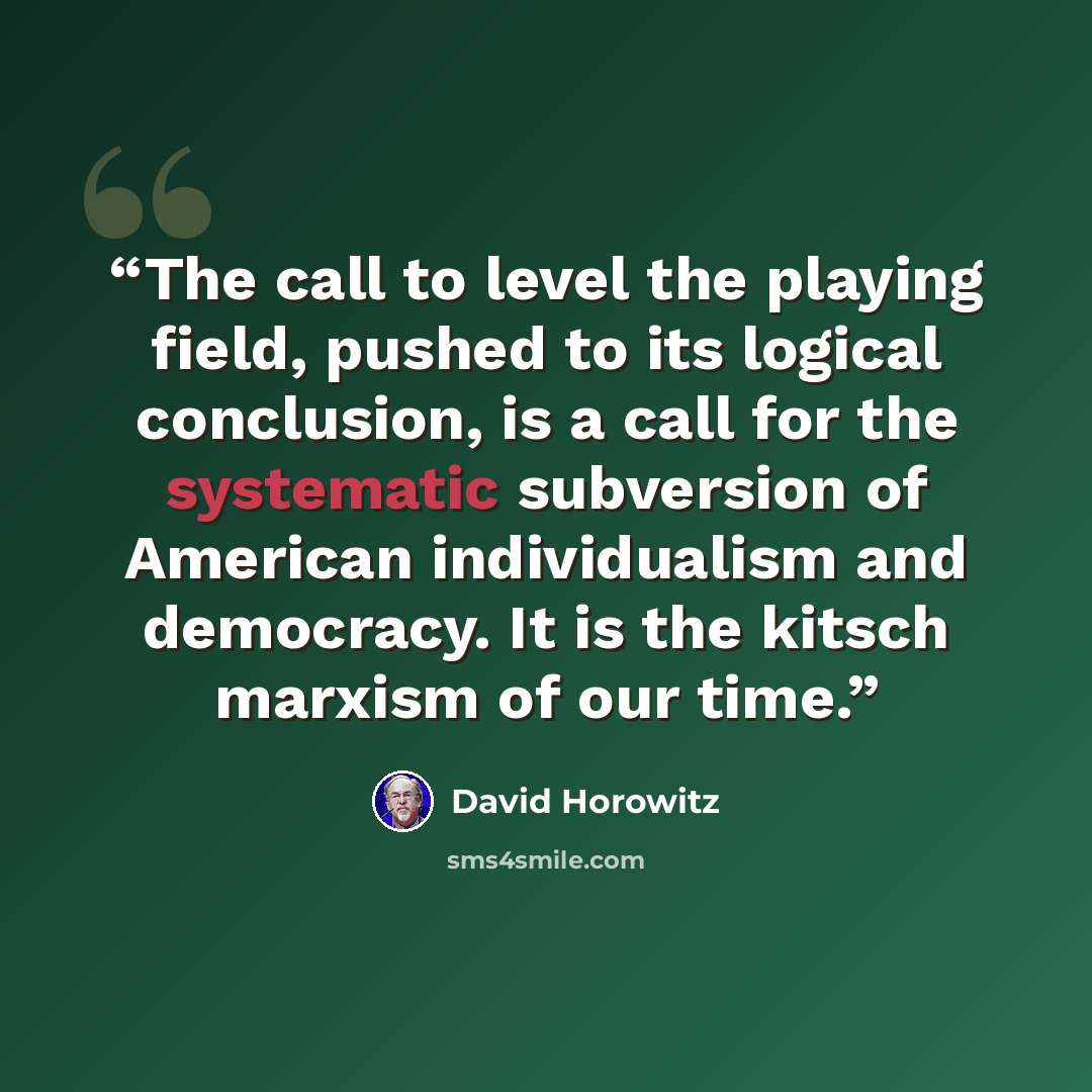 “The call to level the playing field, pushed to its logical conclusion, is a call for the systematic subversion of American individualism and democracy. It is the kitsch marxism of our time.” quote by David Horowitz