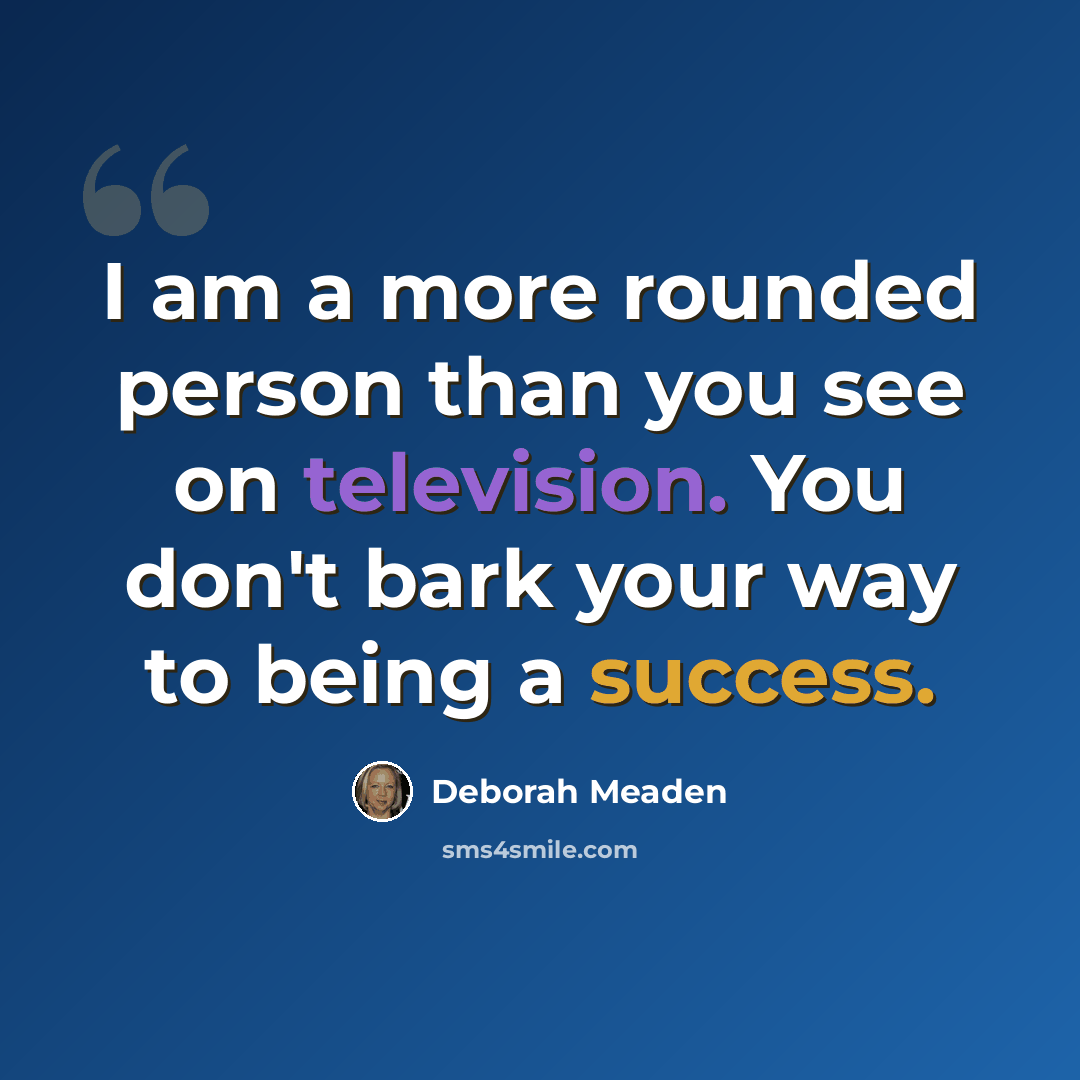 “I am a more rounded person than you see on television. You don't bark your way to being a success.” quote by Deborah Meaden