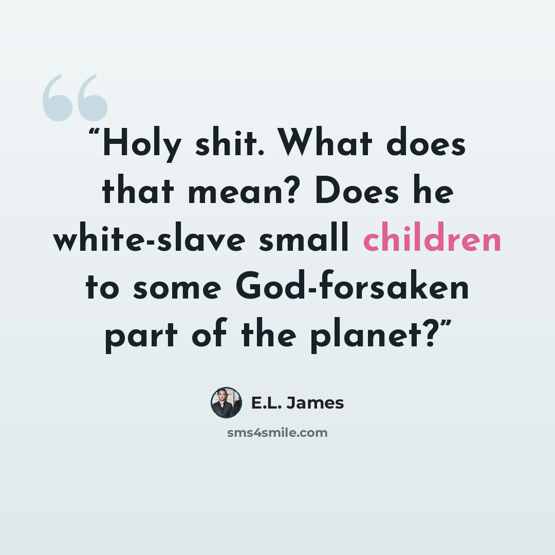 “Holy shit. What does that mean? Does he white-slave small children to some God-forsaken part of the planet?” quote by E.L. James
