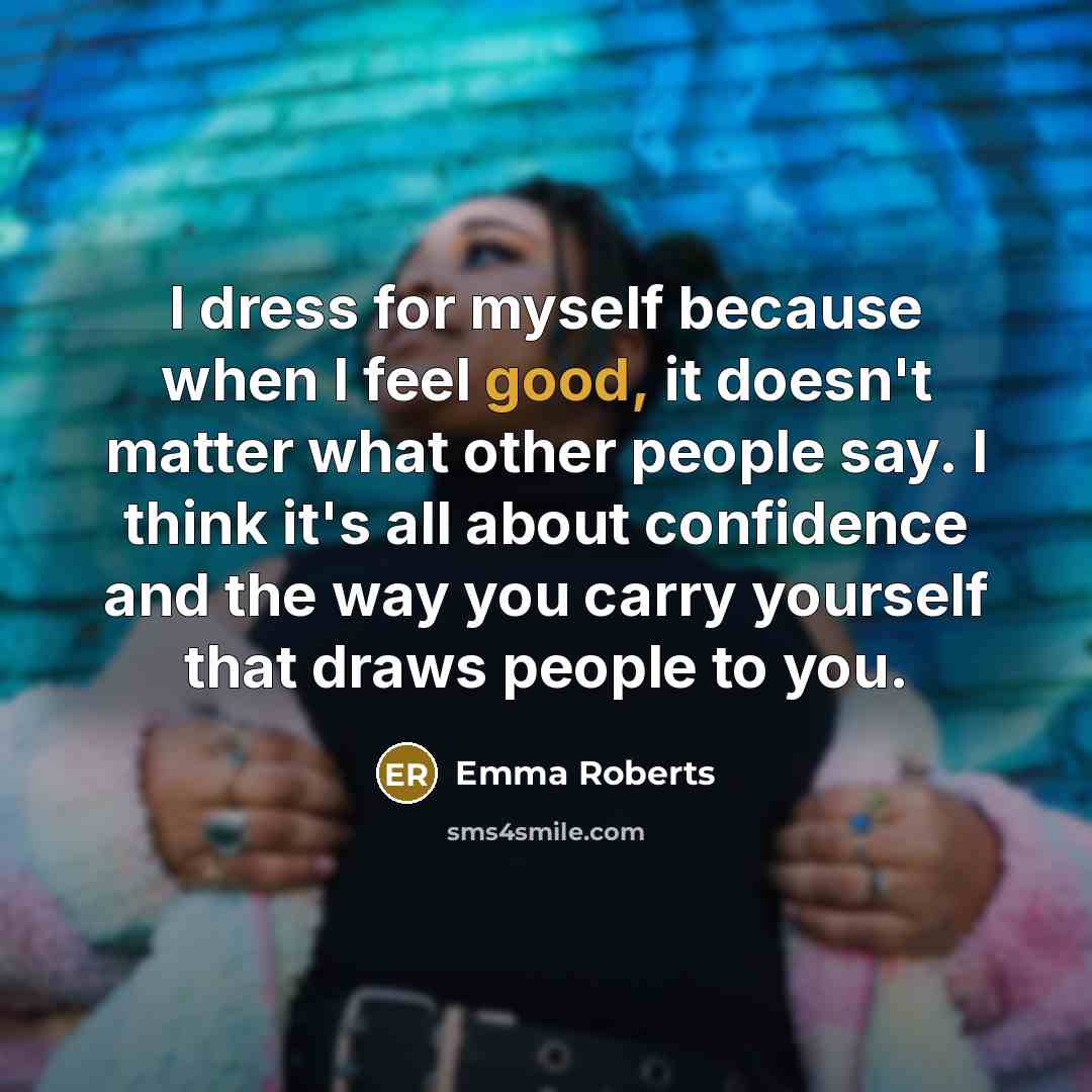 “I dress for myself because when I feel good, it doesn't matter what other people say. I think it's all about confidence and the way you carry yourself that draws people to you.” quote by Emma Roberts