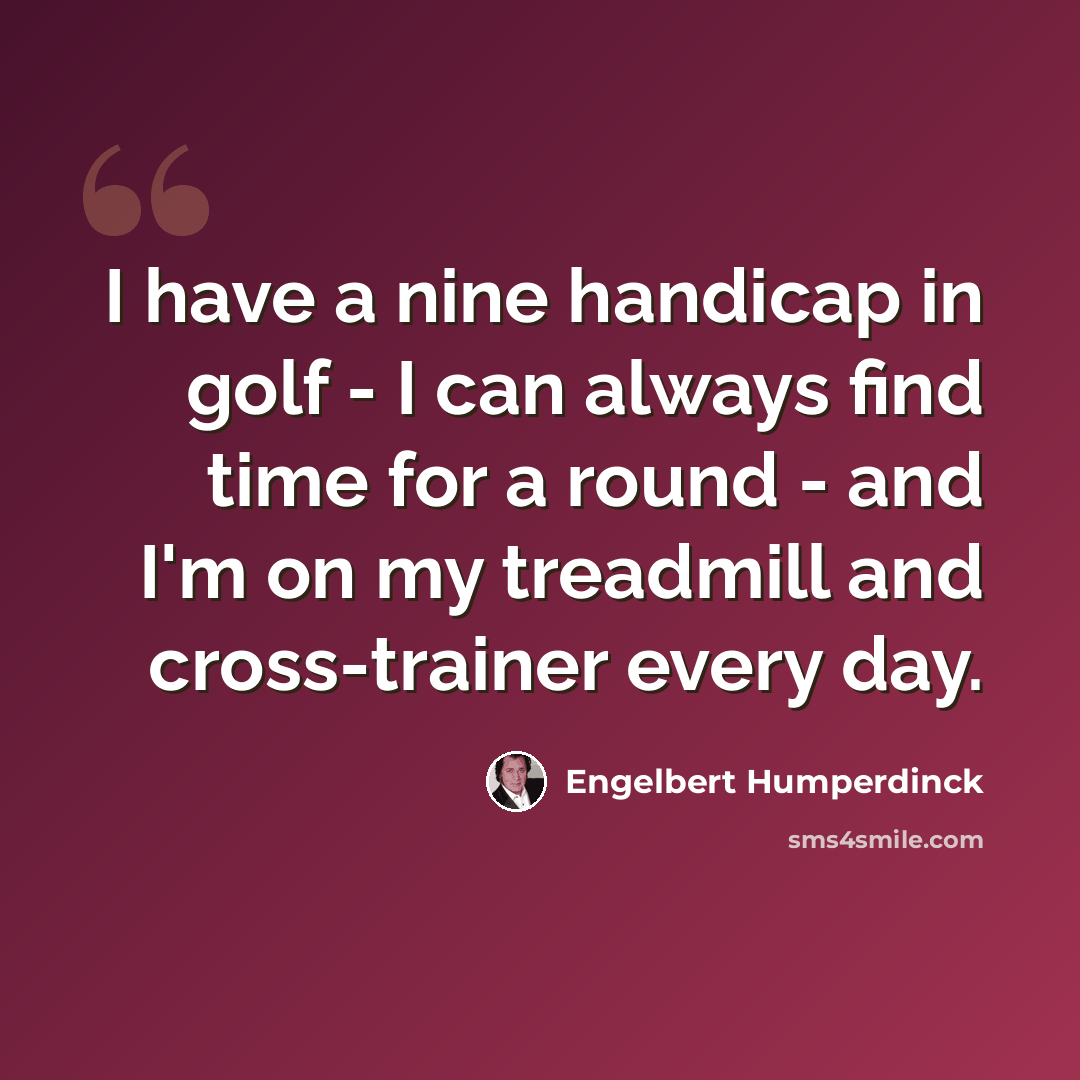 “I have a nine handicap in golf - I can always find time for a round - and I'm on my treadmill and cross-trainer every day.” quote by Engelbert Humperdinck
