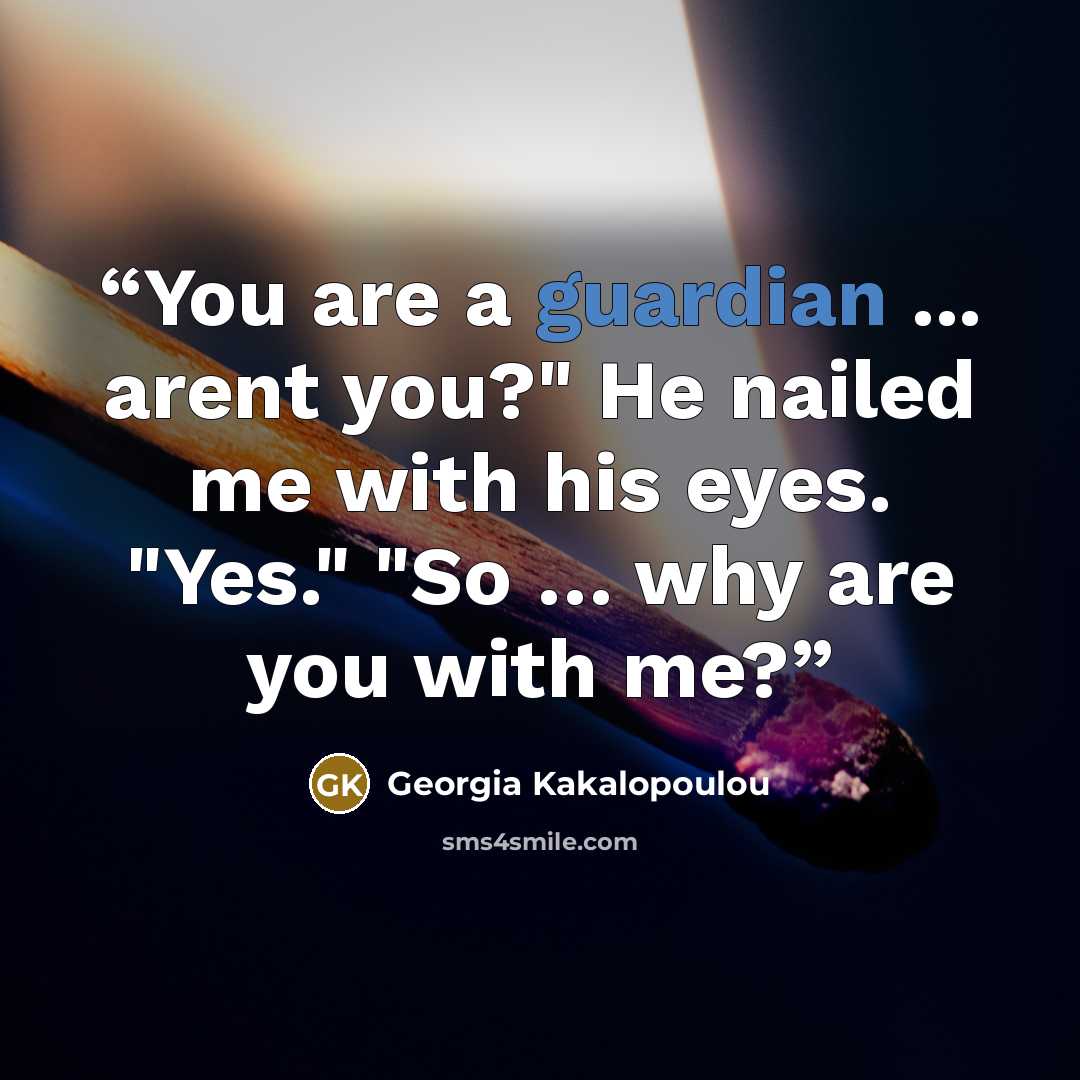“You are a guardian ... arent you?" He nailed me with his eyes. "Yes." "So … why are you with me?” quote by Georgia Kakalopoulou