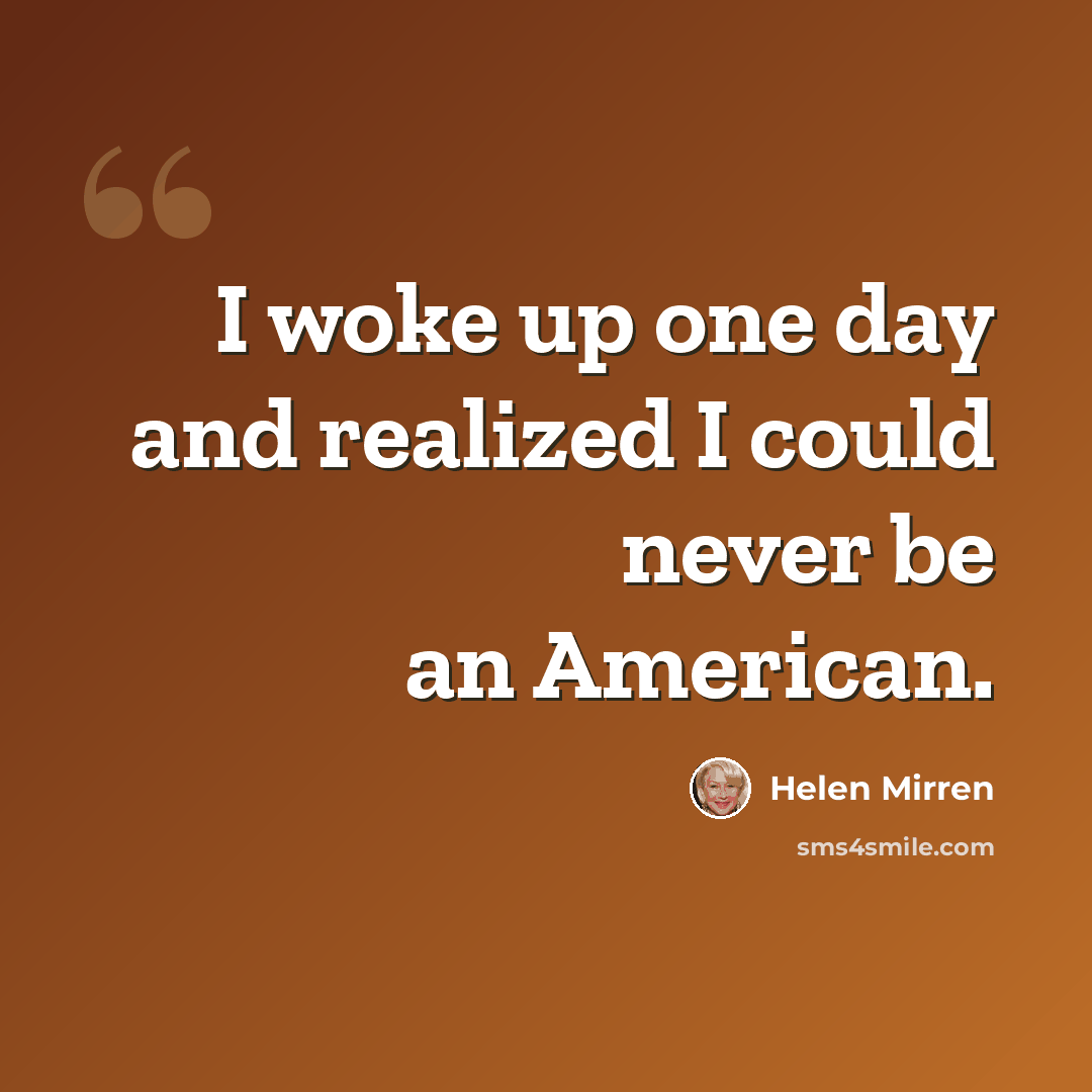 “I woke up one day and realized I could never be an American.” quote by Helen Mirren