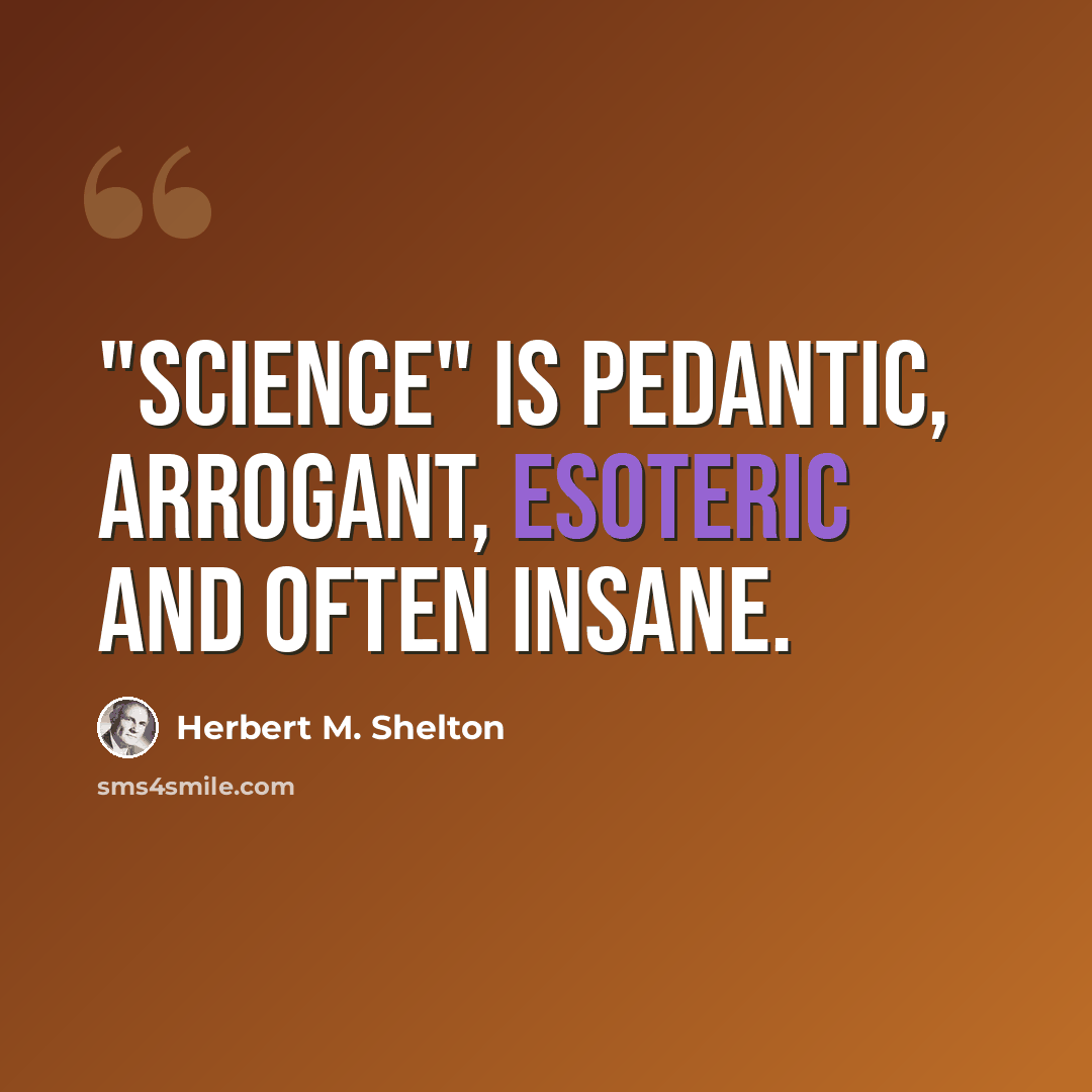 “"Science" is pedantic, arrogant, esoteric and often insane.” quote by Herbert M. Shelton
