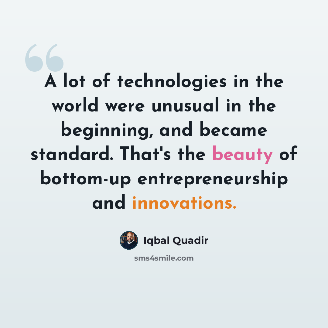 “A lot of technologies in the world were unusual in the beginning, and became standard. That's the beauty of bottom-up entrepreneurship and innovations.” quote by Iqbal Quadir