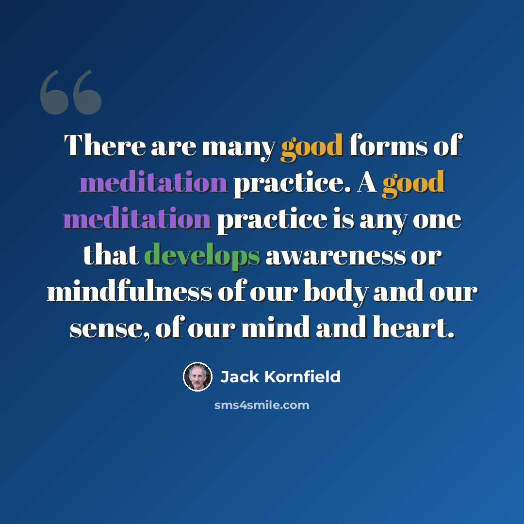 “There are many good forms of meditation practice. A good meditation practice is any one that develops awareness or mindfulness of our body and our sense, of our mind and heart.” quote by Jack Kornfield