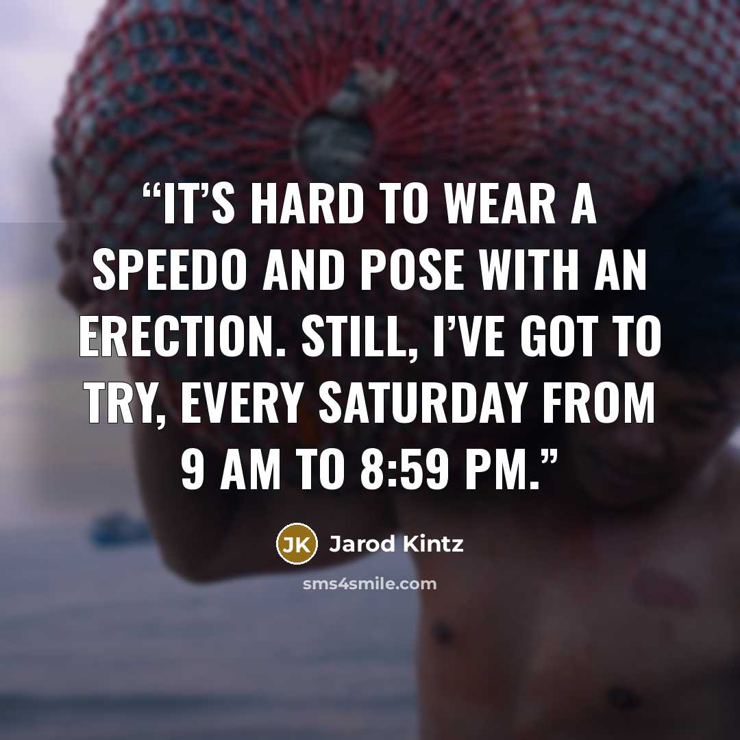“It’s hard to wear a Speedo and pose with an erection. Still, I’ve got to try, every Saturday from 9 am to 8:59 pm.” quote by Jarod Kintz