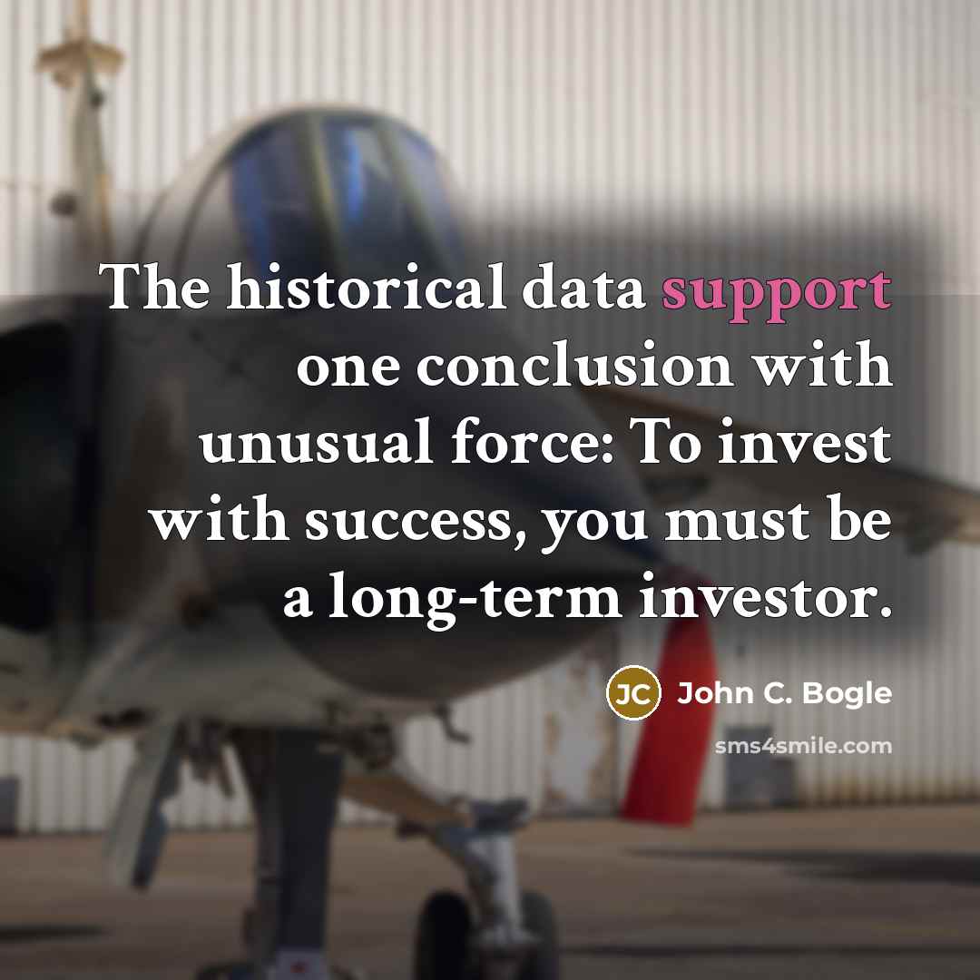 “The historical data support one conclusion with unusual force: To invest with success, you must be a long-term investor.” quote by John C. Bogle