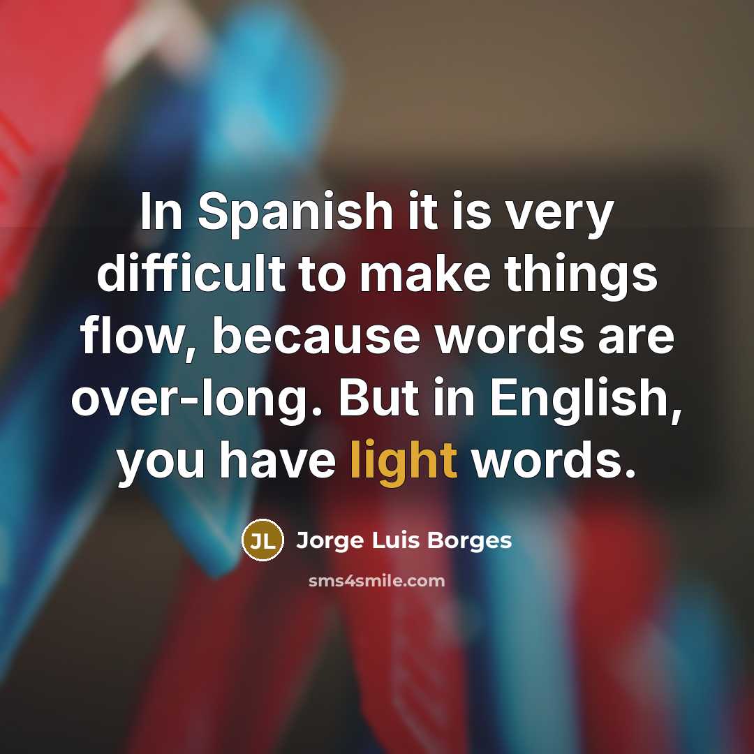 “In Spanish it is very difficult to make things flow, because words are over-long. But in English, you have light words.” quote by Jorge Luis Borges