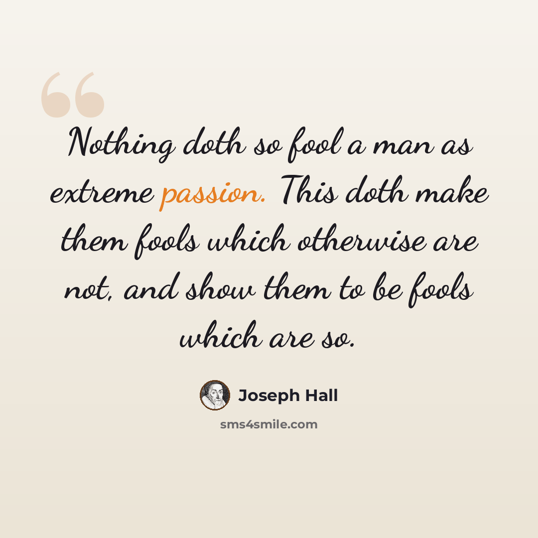 “Nothing doth so fool a man as extreme passion. This doth make them fools which otherwise are not, and show them to be fools which are so.” quote by Joseph Hall