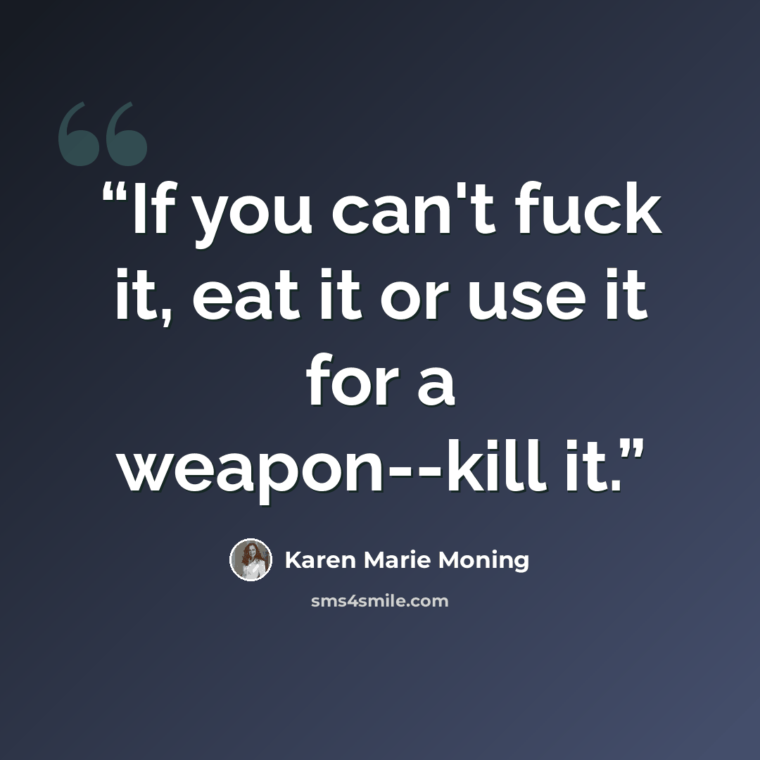 “If you can't fuck it, eat it or use it for a weapon--kill it.” quote by Karen Marie Moning