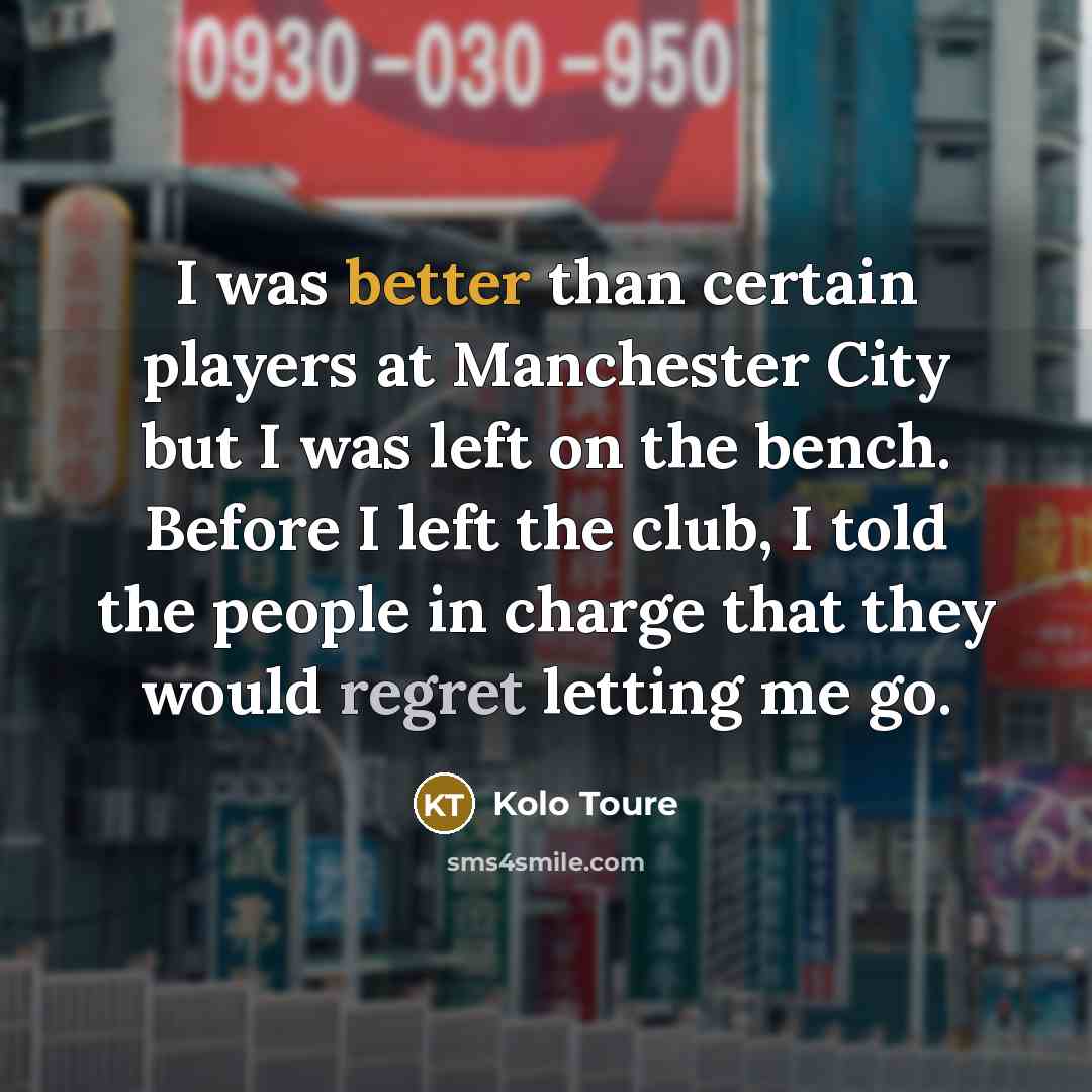 “I was better than certain players at Manchester City but I was left on the bench. Before I left the club, I told the people in charge that they would regret letting me go.” quote by Kolo Toure