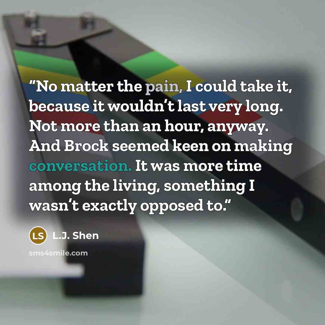 “No matter the pain, I could take it, because it wouldn’t last very long. Not more than an hour, anyway. And Brock seemed keen on making conversation. It was more time among the living, something I wasn’t exactly opposed to.” quote by L.J. Shen