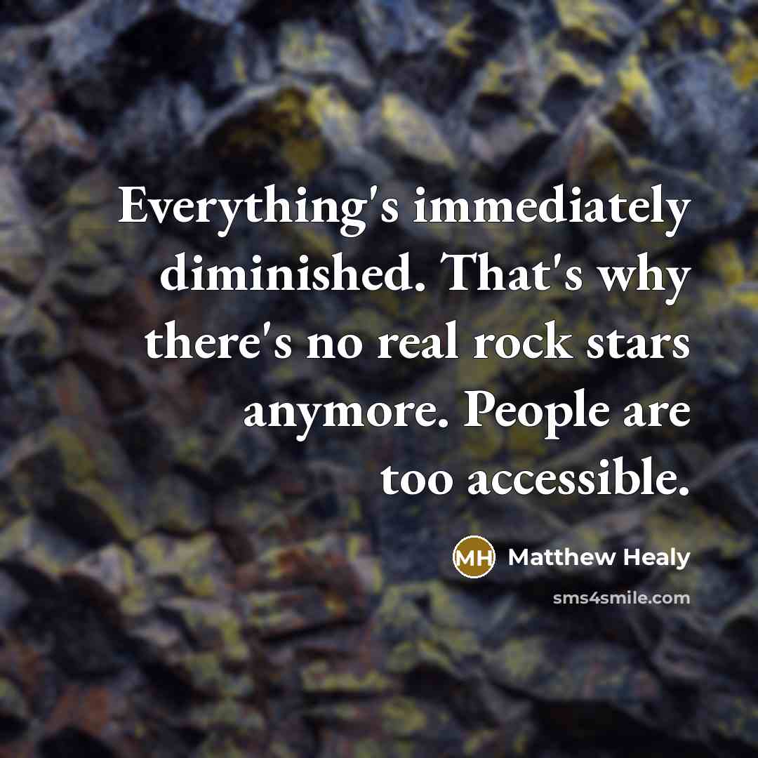 “Everything's immediately diminished. That's why there's no real rock stars anymore. People are too accessible.” quote by Matthew Healy