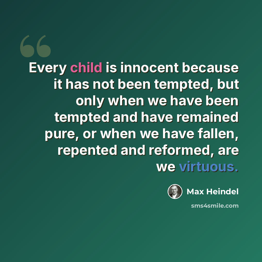 “Every child is innocent because it has not been tempted, but only when we have been tempted and have remained pure, or when we have fallen, repented and reformed, are we virtuous.” quote by Max Heindel