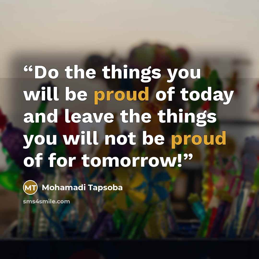“Do the things you will be proud of today and leave the things you will not be proud of for tomorrow!” quote by Mohamadi Tapsoba