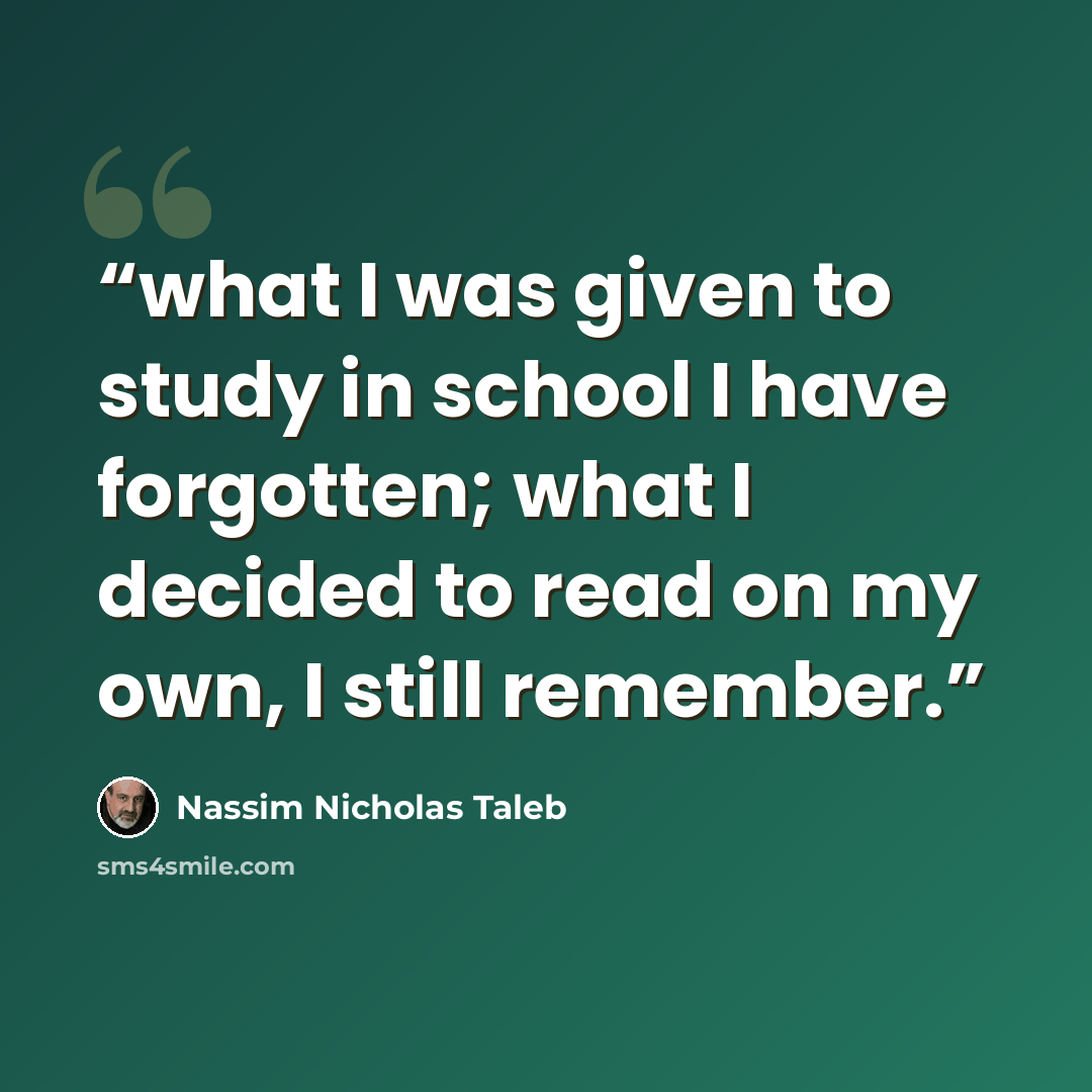 “what I was given to study in school I have forgotten; what I decided to read on my own, I still remember.” quote by Nassim Nicholas Taleb