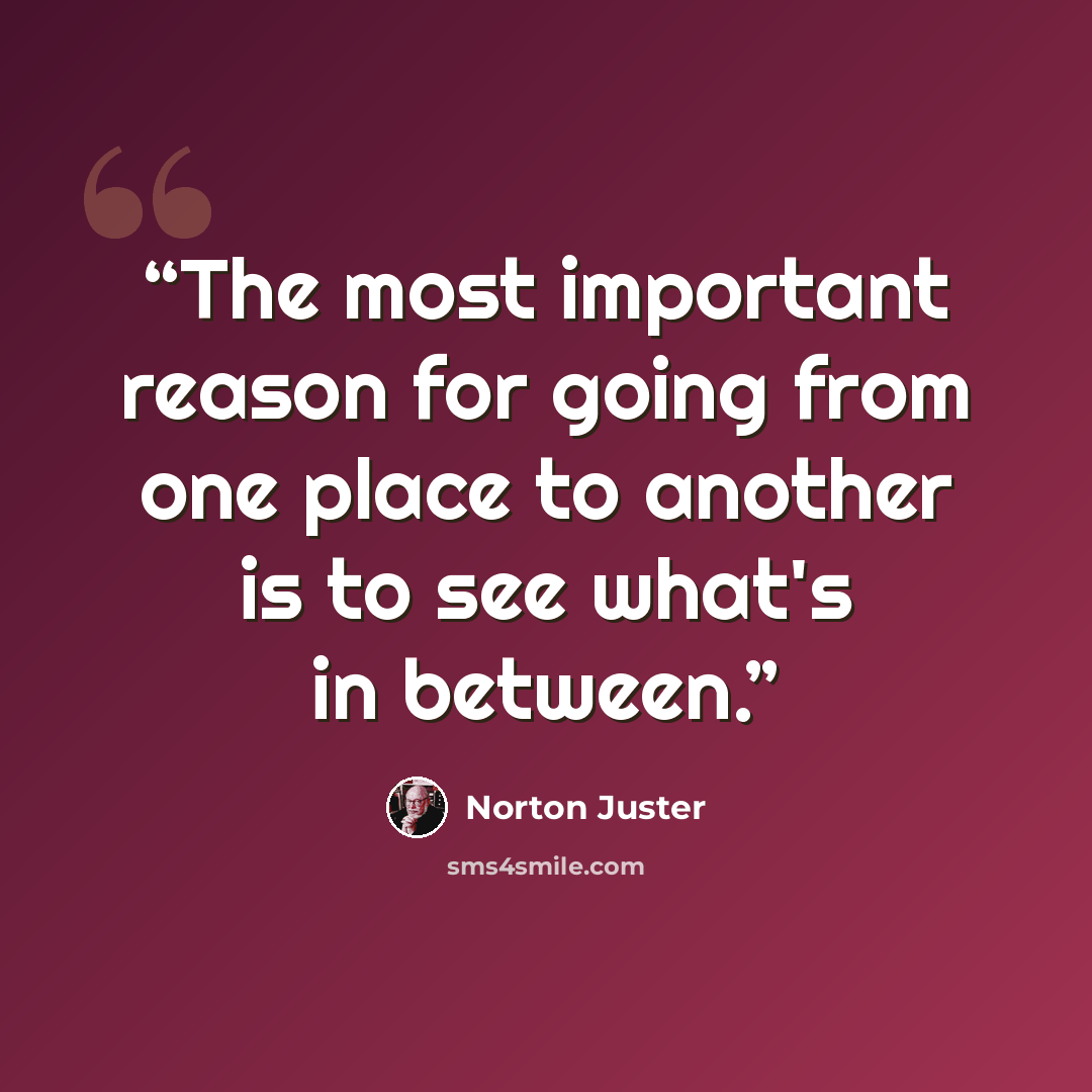“The most important reason for going from one place to another is to see what's in between.” quote by Norton Juster