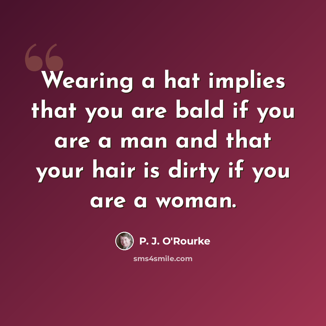 “Wearing a hat implies that you are bald if you are a man and that your hair is dirty if you are a woman.” quote by P. J. O'Rourke
