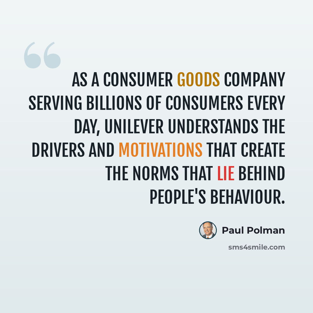 “As a consumer goods company serving billions of consumers every day, Unilever understands the drivers and motivations that create the norms that lie behind people's behaviour.” quote by Paul Polman