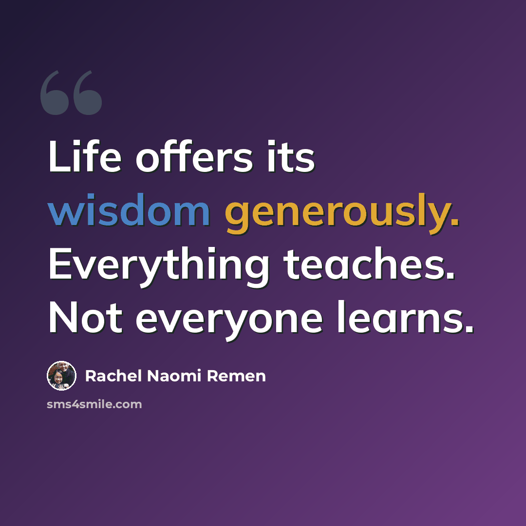 “Life offers its wisdom generously. Everything teaches. Not everyone learns.” quote by Rachel Naomi Remen