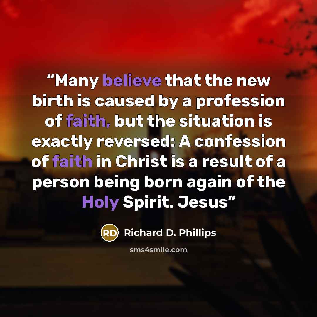 “Many believe that the new birth is caused by a profession of faith, but the situation is exactly reversed: A confession of faith in Christ is a result of a person being born again of the Holy Spirit. Jesus” quote by Richard D. Phillips