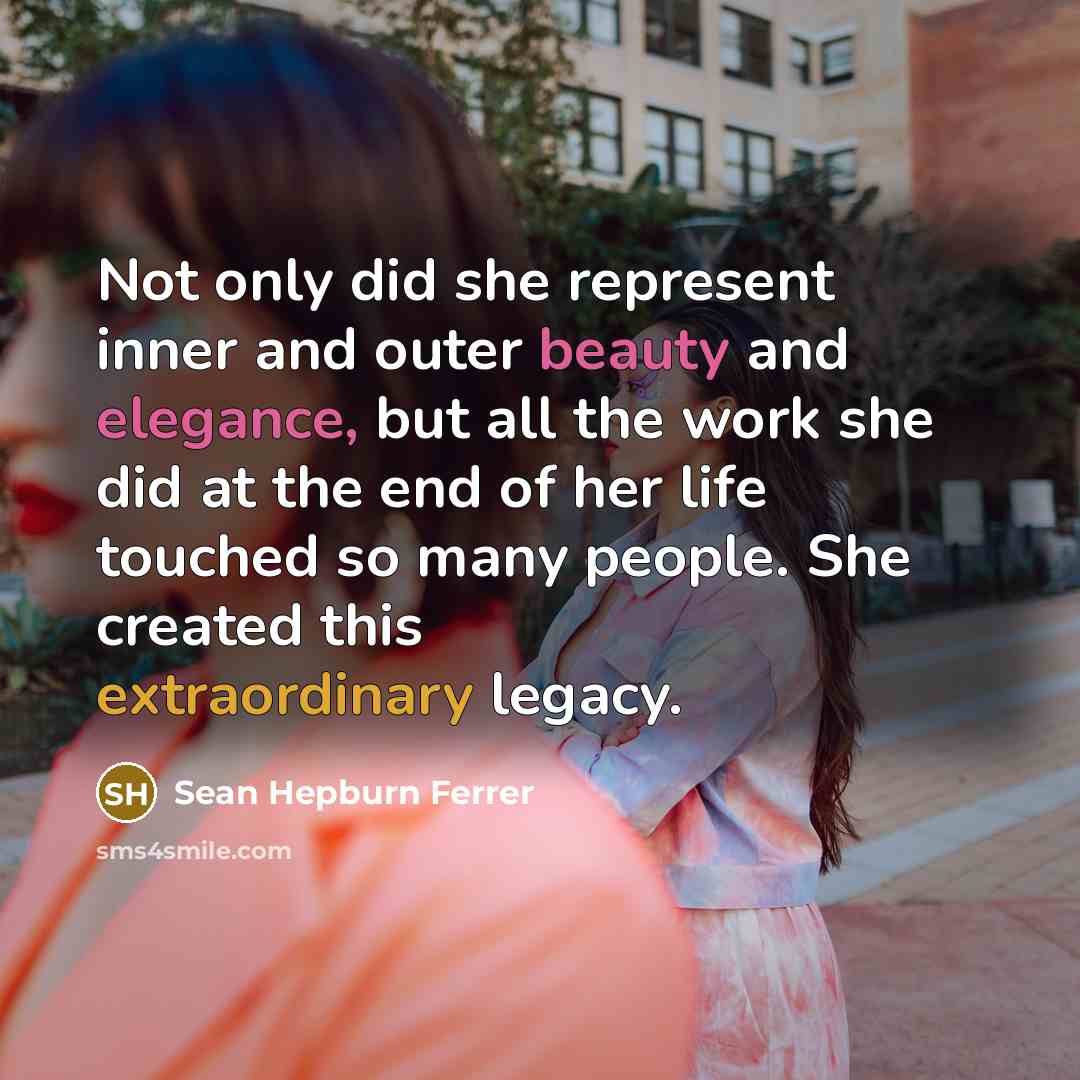 “Not only did she represent inner and outer beauty and elegance, but all the work she did at the end of her life touched so many people. She created this extraordinary legacy.” quote by Sean Hepburn Ferrer