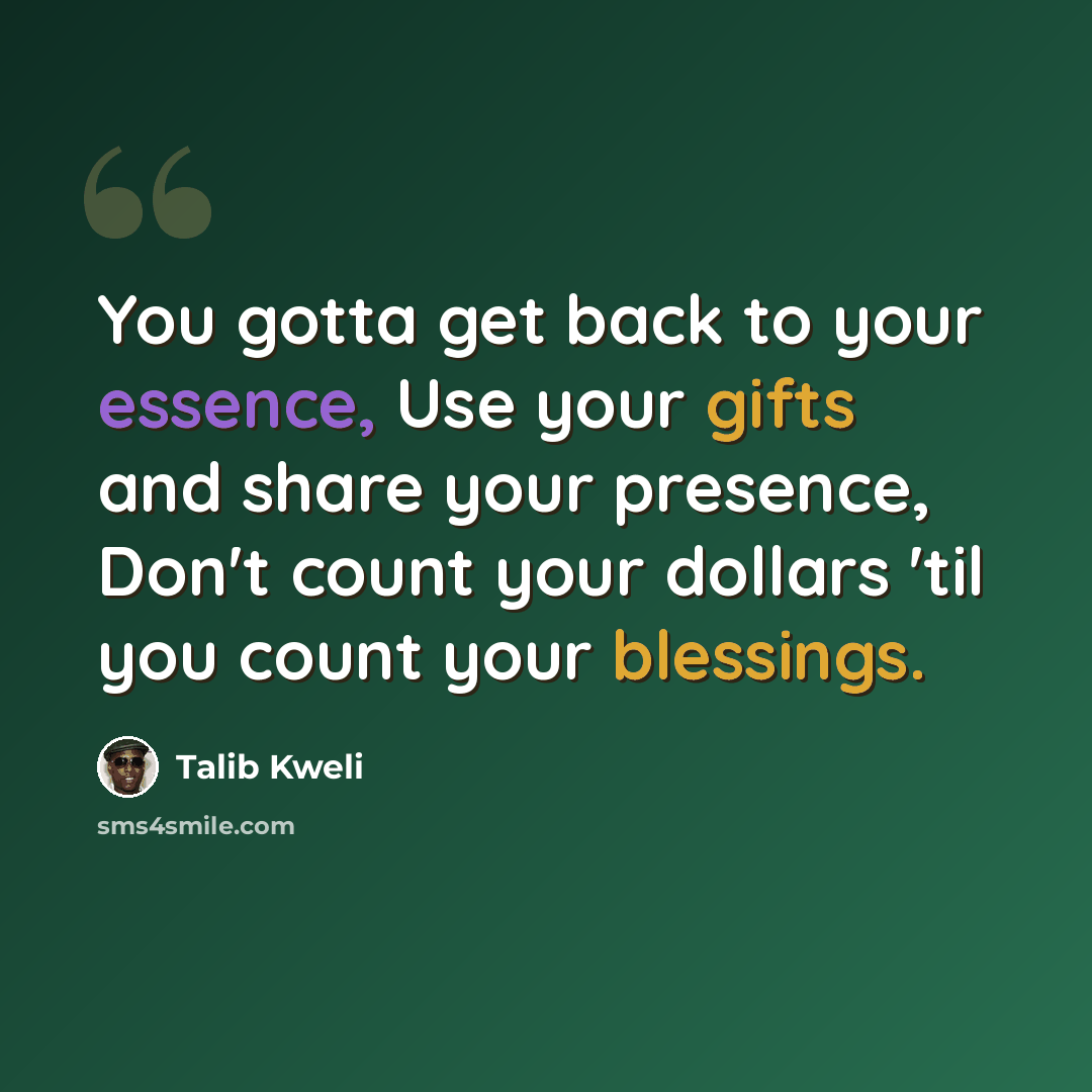 “You gotta get back to your essence, Use your gifts and share your presence, Don't count your dollars 'til you count your blessings.” quote by Talib Kweli