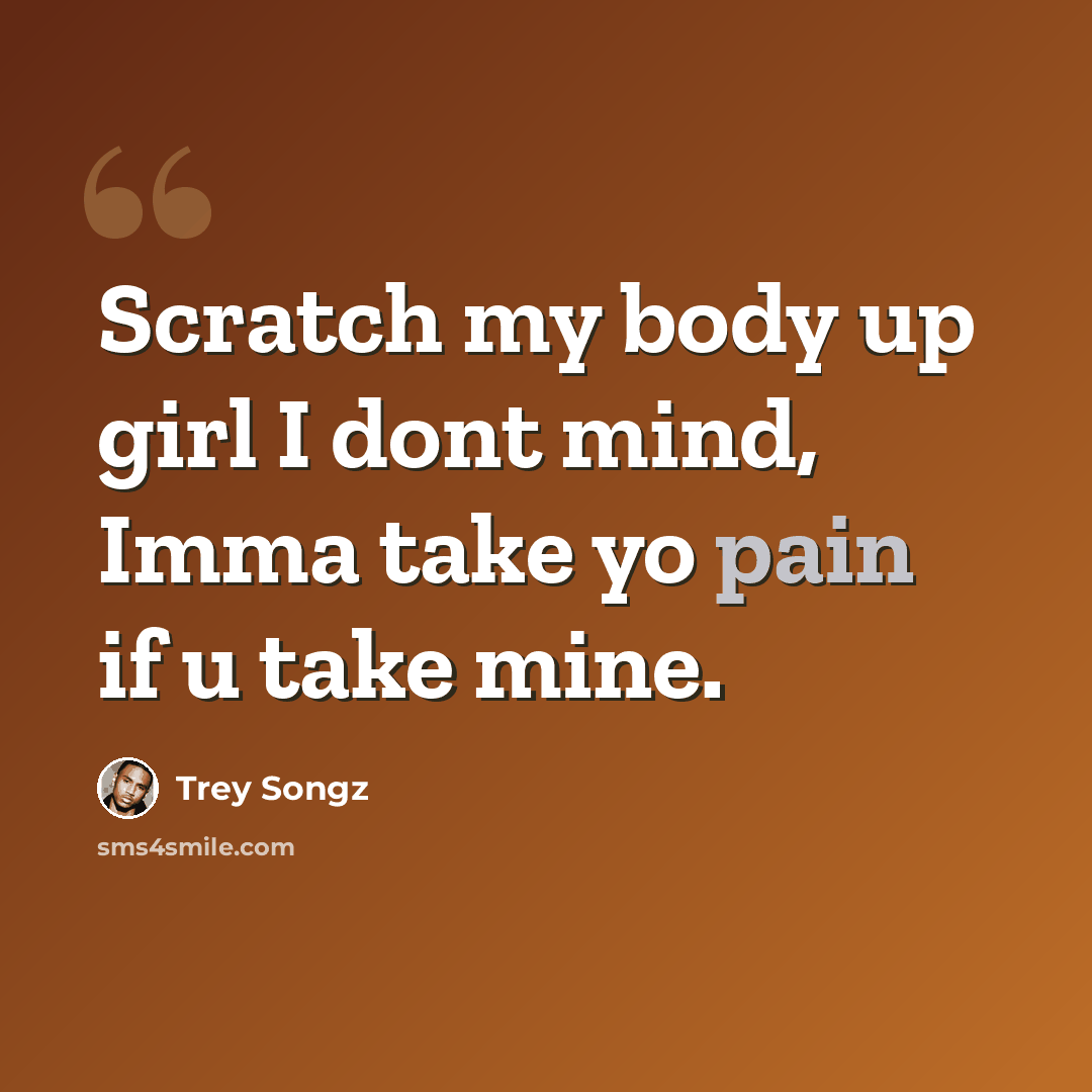 “Scratch my body up girl I dont mind, Imma take yo pain if u take mine.” quote by Trey Songz