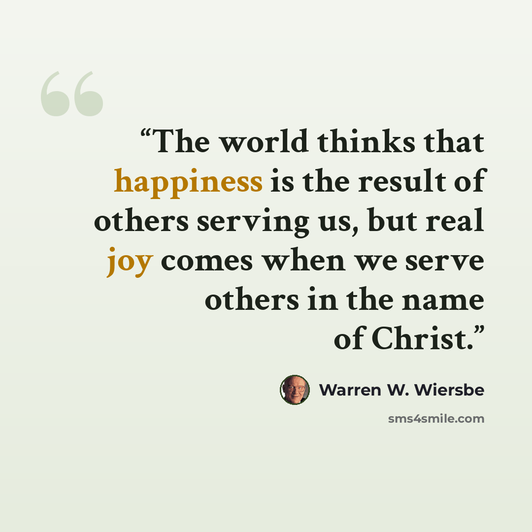 “The world thinks that happiness is the result of others serving us, but real joy comes when we serve others in the name of Christ.” quote by Warren W. Wiersbe
