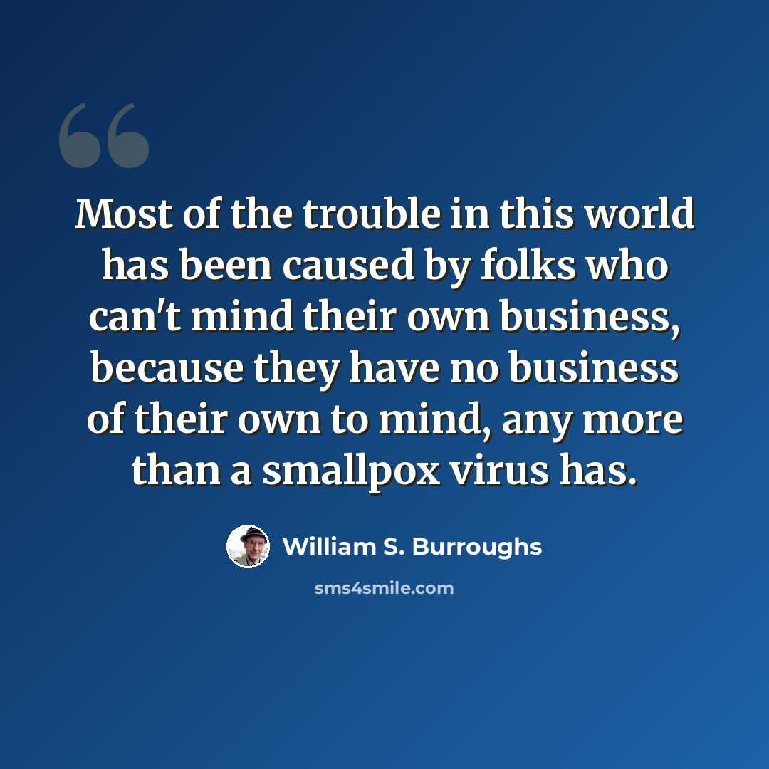 “Most of the trouble in this world has been caused by folks who can't mind their own business, because they have no business of their own to mind, any more than a smallpox virus has.” quote by William S. Burroughs