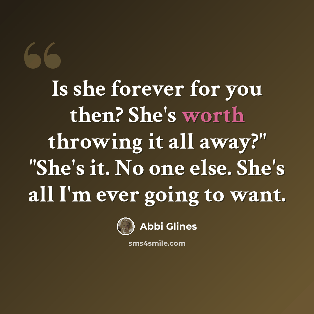 “Is she forever for you then? She's worth throwing it all away?" "She's it. No one else. She's all I'm ever going to want.” quote by Abbi Glines