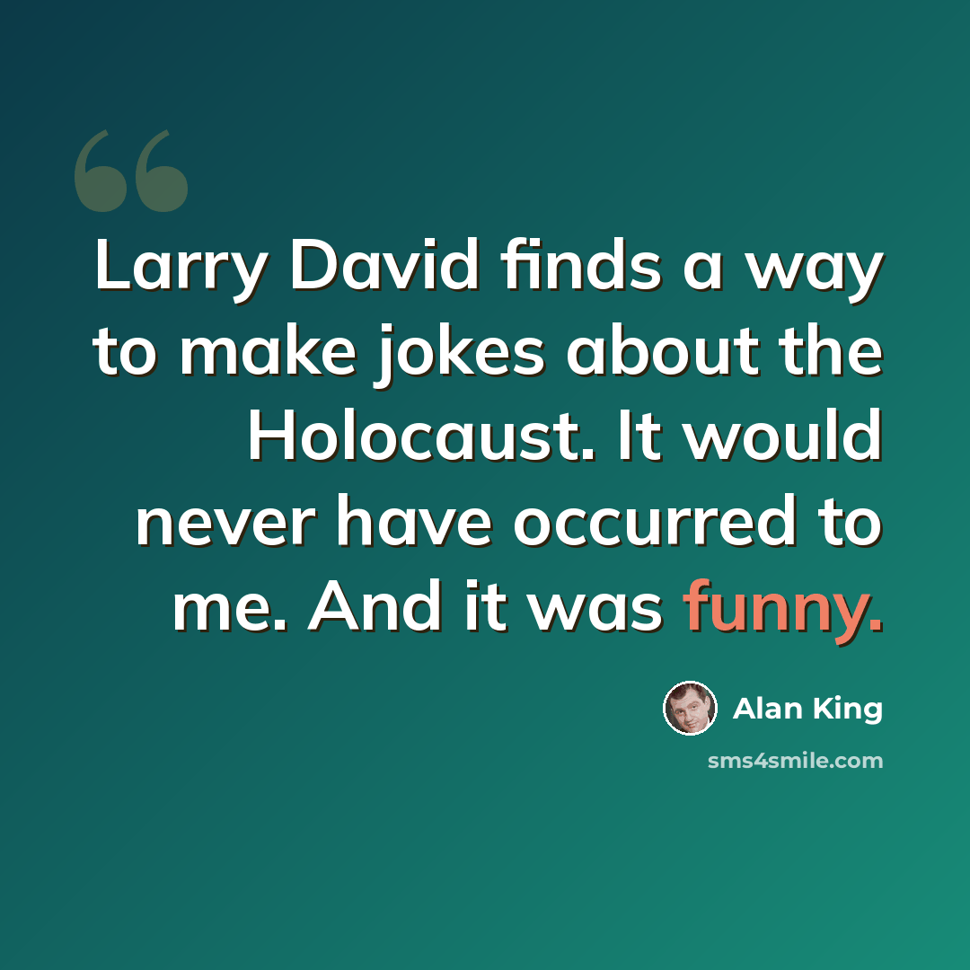 “Larry David finds a way to make jokes about the Holocaust. It would never have occurred to me. And it was funny.” quote by Alan King
