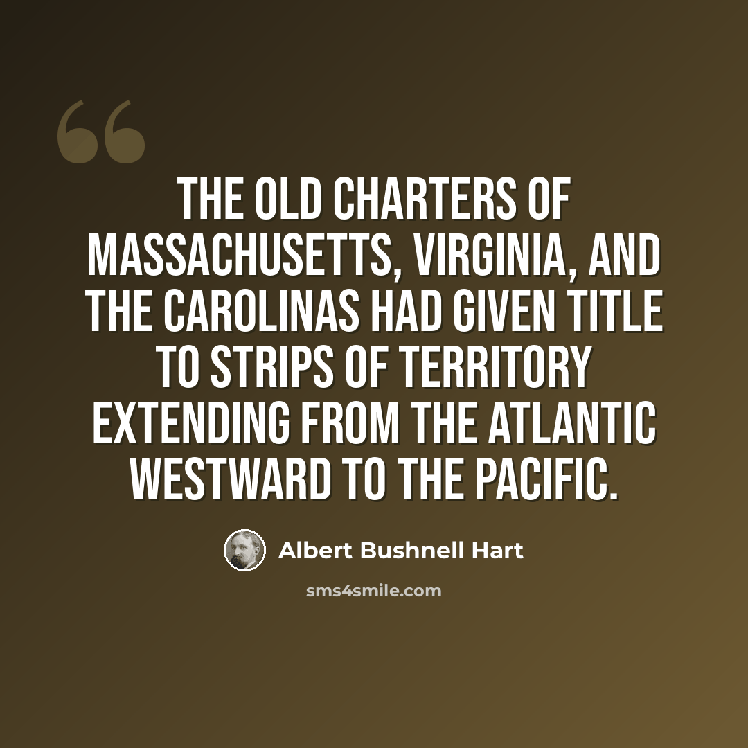 “The old charters of Massachusetts, Virginia, and the Carolinas had given title to strips of territory extending from the Atlantic westward to the Pacific.” quote by Albert Bushnell Hart