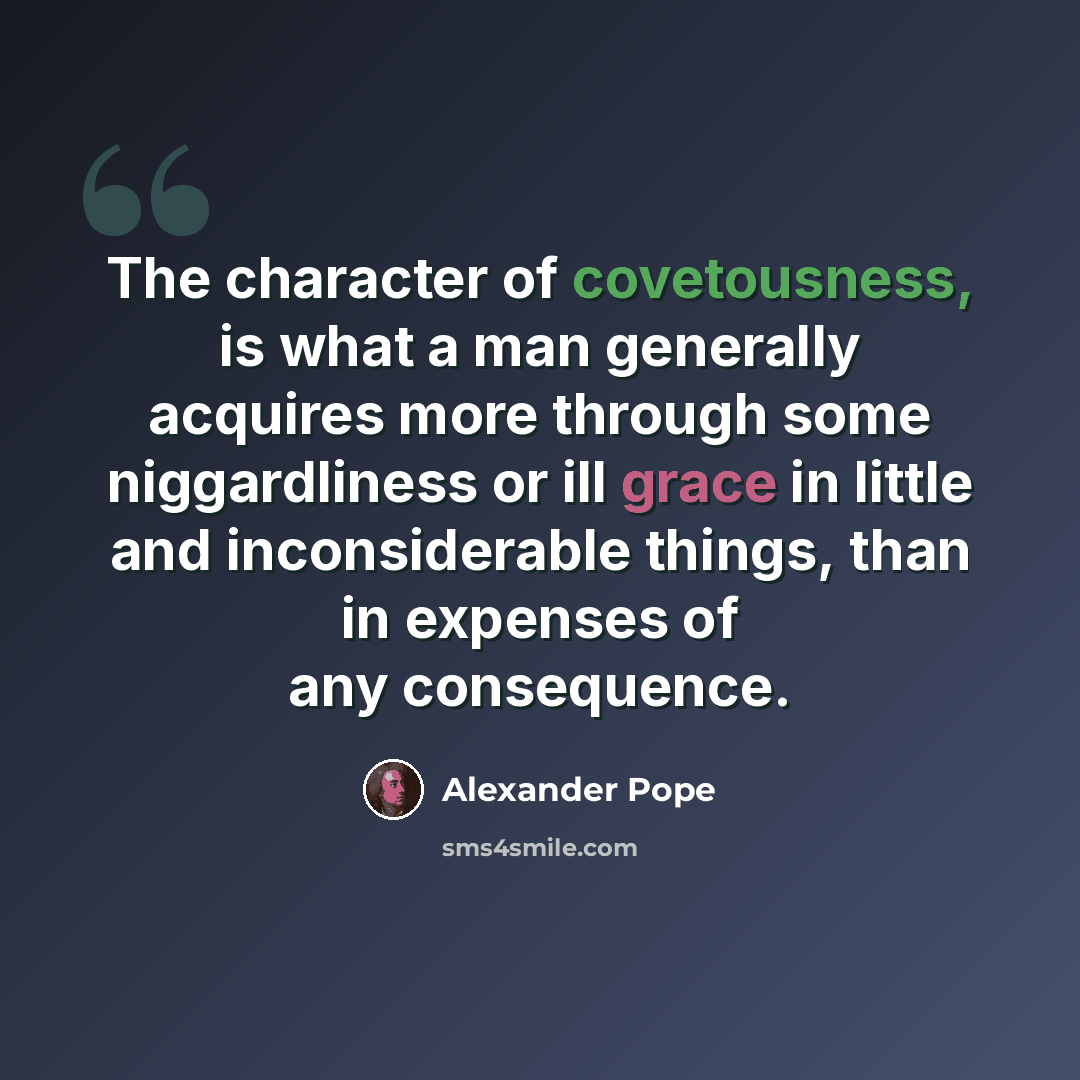“The character of covetousness, is what a man generally acquires more through some niggardliness or ill grace in little and inconsiderable things, than in expenses of any consequence.” quote by Alexander Pope