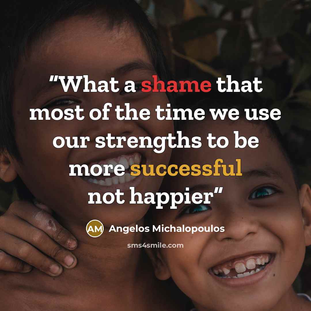 “What a shame that most of the time we use our strengths to be more successful not happier” quote by Angelos Michalopoulos