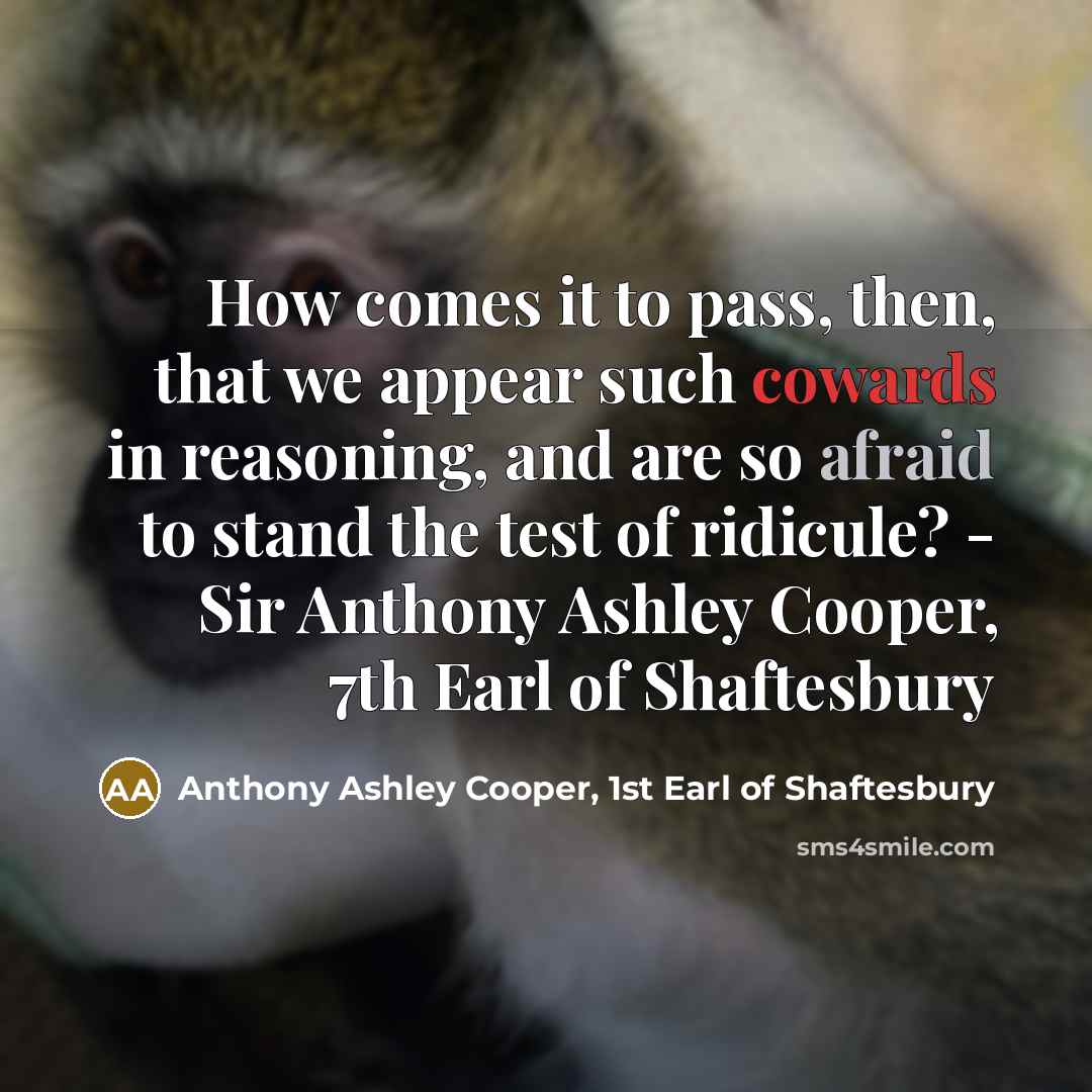 “How comes it to pass, then, that we appear such cowards in reasoning, and are so afraid to stand the test of ridicule? - Sir Anthony Ashley Cooper, 7th Earl of Shaftesbury” quote by Anthony Ashley Cooper, 1st Earl of Shaftesbury